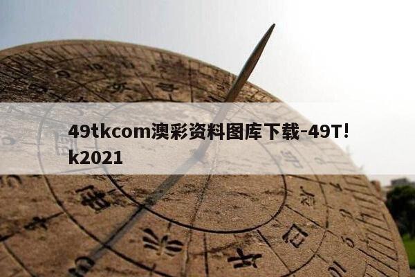49tkcom澳彩资料图库下载-49T!k2021