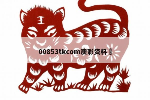 00853tkcom澳彩资料	