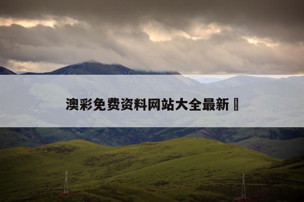 澳彩免费资料网站大全最新	